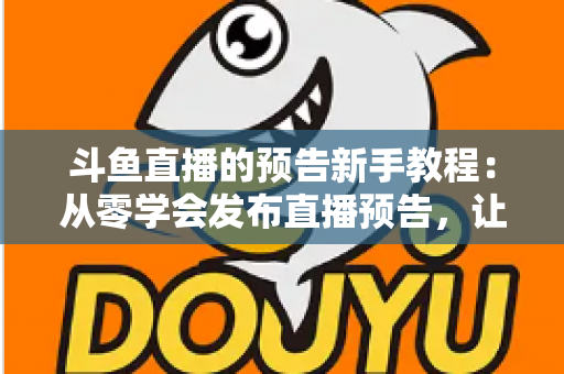 斗鱼直播的预告新手教程：从零学会发布直播预告，让直播间人气稳步增长