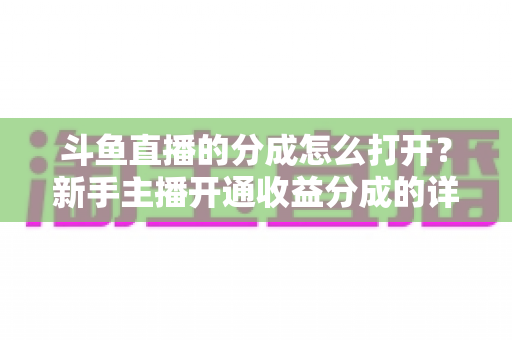 斗鱼直播的分成怎么打开？新手主播开通收益分成的详细步骤与技巧全解析