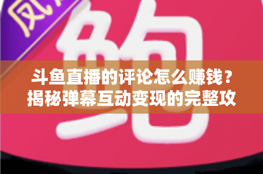 斗鱼直播的评论怎么赚钱？揭秘弹幕互动变现的完整攻略与避坑指南