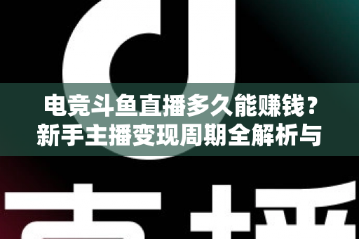 电竞斗鱼直播多久能赚钱？新手主播变现周期全解析与快速起号指南