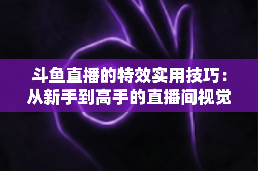 斗鱼直播的特效实用技巧：从新手到高手的直播间视觉效果提升指南