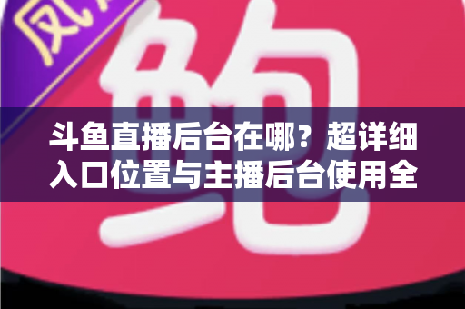斗鱼直播后台在哪?超详细入口位置与主播后台使用全攻略 斗鱼直播后台在哪?超详细入口位置与主播后台使用全攻略
