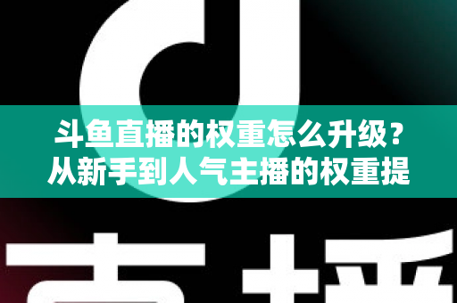 斗鱼直播的权重怎么升级？从新手到人气主播的权重提升全攻略