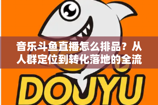 音乐斗鱼直播怎么排品?从人群定位到转化落地的全流程排品实操指南 音乐斗鱼直播怎么排品?从人群定位到转化落地的全流程排品实操指南
