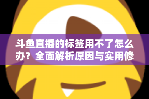 斗鱼直播的标签用不了怎么办？全面解析原因与实用修复方案，助你快速恢复直播间曝光
