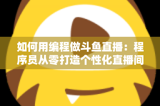 如何用编程做斗鱼直播：程序员从零打造个性化直播间的完整实战指南