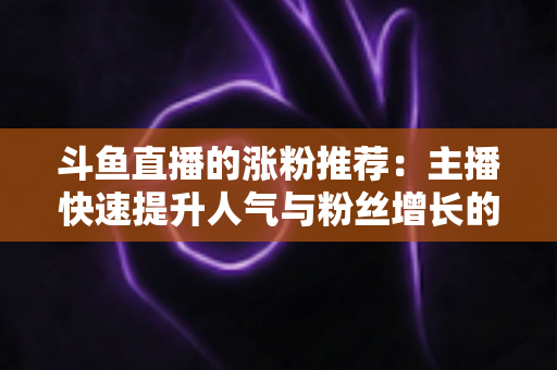 斗鱼直播的涨粉推荐：主播快速提升人气与粉丝增长的实战指南