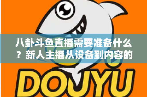 八卦斗鱼直播需要准备什么？新人主播从设备到内容的零基础开播全攻略