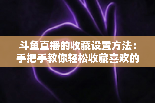 斗鱼直播的收藏设置方法：手把手教你轻松收藏喜欢的直播间，告别找不到主播的烦恼