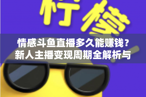 情感斗鱼直播多久能赚钱？新人主播变现周期全解析与快速起号指南