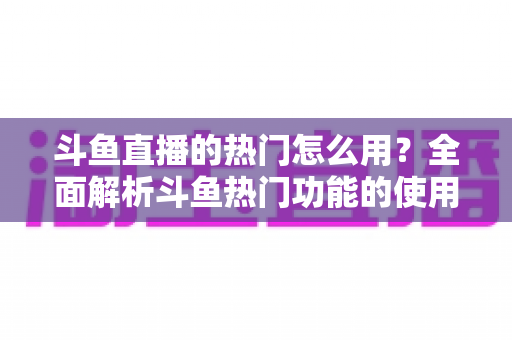 斗鱼直播的热门怎么用?全面解析斗鱼热门功能的使用技巧与运营指南 斗鱼直播的热门怎么用?全面解析斗鱼热门功能的使用技巧与运营指南