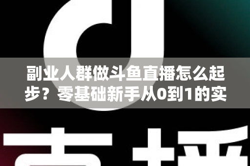 副业人群做斗鱼直播怎么起步？零基础新手从0到1的实战指南