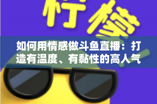 如何用情感做斗鱼直播:打造有温度、有黏性的高人气直播间全攻略 如何用情感做斗鱼直播:打造有温度、有黏性的高人气直播间全攻略
