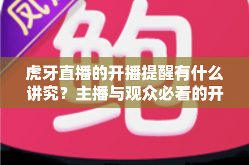 虎牙直播的开播提醒有什么讲究？主播与观众必看的开播提醒设置技巧与运营攻略