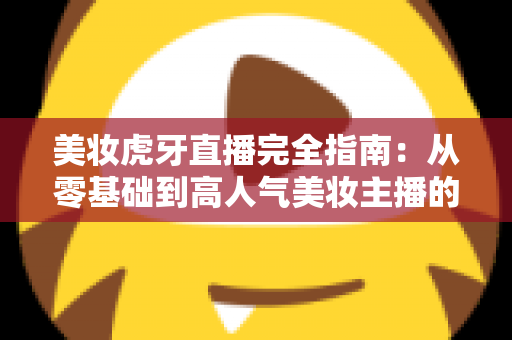 美妆虎牙直播完全指南：从零基础到高人气美妆主播的实战宝典