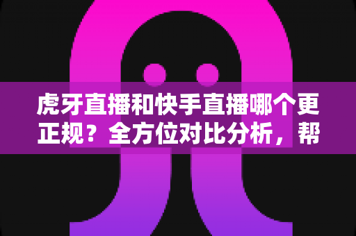 虎牙直播和快手直播哪个更正规？全方位对比分析，帮你找到最放心的直播平台