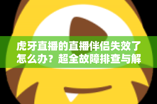 虎牙直播的直播伴侣失效了怎么办？超全故障排查与解决指南，让你快速恢复开播！