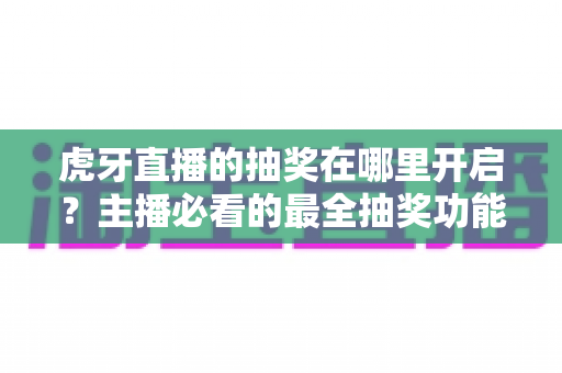 虎牙直播的抽奖在哪里开启？主播必看的最全抽奖功能开启步骤与运营技巧指南