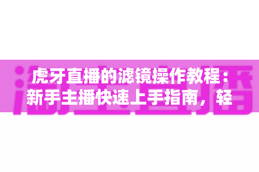 虎牙直播的滤镜操作教程：新手主播快速上手指南，轻松打造高颜值直播画面