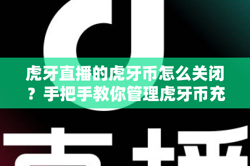 虎牙直播的虎牙币怎么关闭？手把手教你管理虎牙币充值与消费的完整实用指南