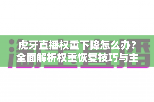 虎牙直播权重下降怎么办?全面解析权重恢复技巧与主播运营实战指南 虎牙直播权重下降怎么办?全面解析权重恢复技巧与主播运营实战指南