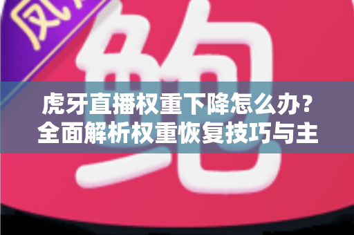 虎牙直播权重下降怎么办？全面解析权重恢复技巧与主播运营实战指南
