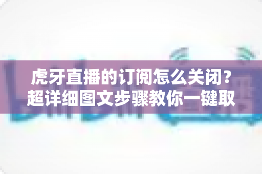 虎牙直播的订阅怎么关闭?超详细图文步骤教你一键取消订阅不踩坑 虎牙直播的订阅怎么关闭?超详细图文步骤教你一键取消订阅不踩坑