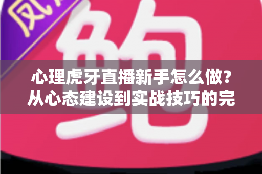 心理虎牙直播新手怎么做？从心态建设到实战技巧的完整指南助你快速成长为优秀主播