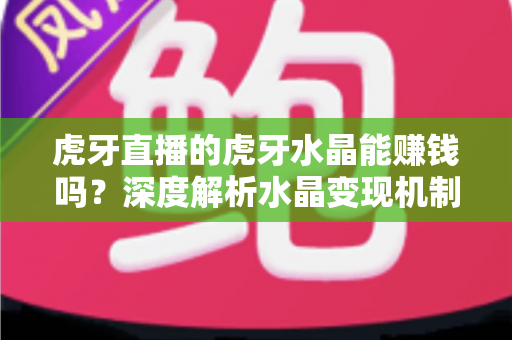 虎牙直播的虎牙水晶能赚钱吗？深度解析水晶变现机制与主播收益提升全攻略