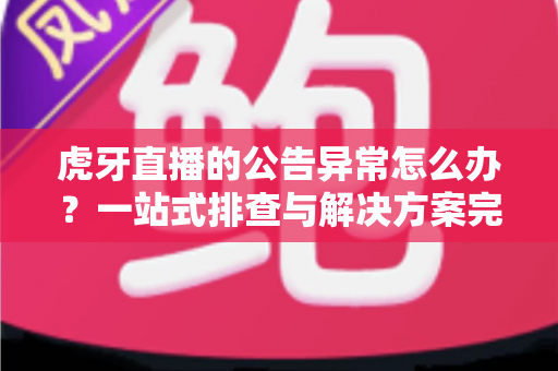 虎牙直播的公告异常怎么办?一站式排查与解决方案完全指南 虎牙直播的公告异常怎么办?一站式排查与解决方案完全指南