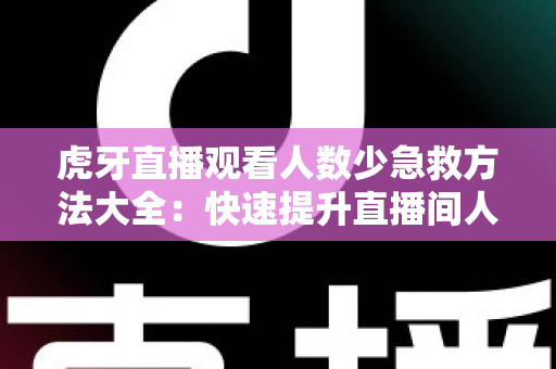 虎牙直播观看人数少急救方法大全：快速提升直播间人气与流量的实用指南