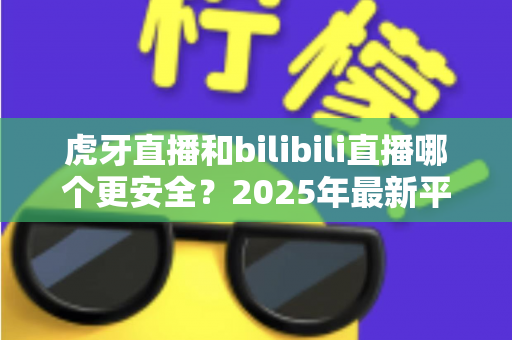 虎牙直播和bilibili直播哪个更安全?2025年最新平台安全度全面对比与选择指南 虎牙直播和bilibili直播哪个更安全?2025年最新平台安全度全面对比与选择指南