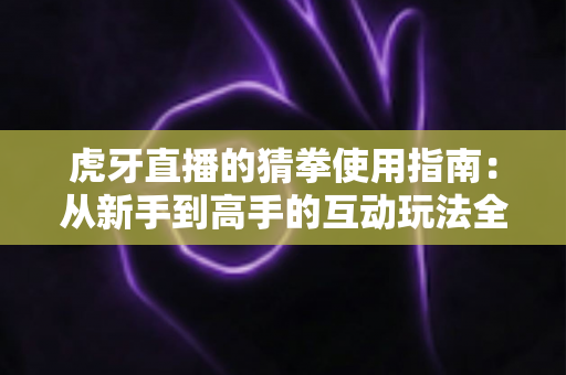 虎牙直播的猜拳使用指南:从新手到高手的互动玩法全解析 虎牙直播的猜拳使用指南:从新手到高手的互动玩法全解析