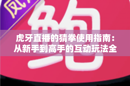 虎牙直播的猜拳使用指南:从新手到高手的互动玩法全解析 虎牙直播的猜拳使用指南:从新手到高手的互动玩法全解析