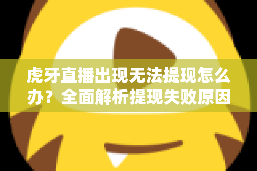 虎牙直播出现无法提现怎么办?全面解析提现失败原因与高效解决指南 虎牙直播出现无法提现怎么办?全面解析提现失败原因与高效解决指南