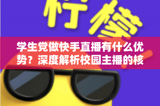 学生党做快手直播有什么优势？深度解析校园主播的核心竞争力与入门指南
