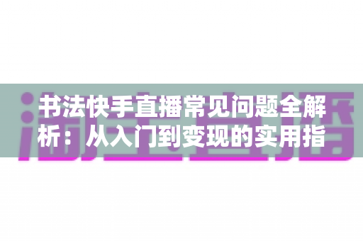 书法快手直播常见问题全解析：从入门到变现的实用指南