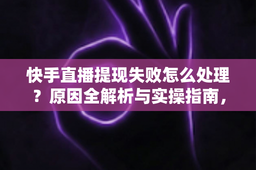 快手直播提现失败怎么处理?原因全解析与实操指南,让每一笔收益顺利到账 快手直播提现失败怎么处理?原因全解析与实操指南,让每一笔收益顺利到账