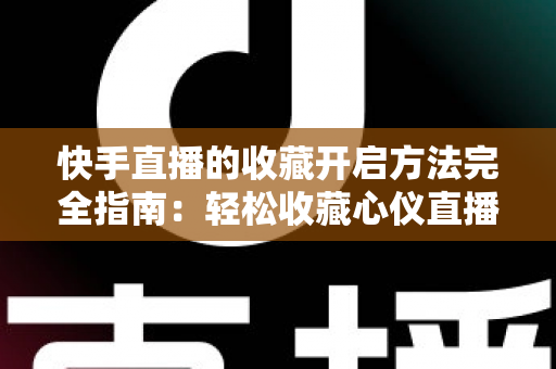 快手直播的收藏开启方法完全指南:轻松收藏心仪直播间,精彩内容永不错过 快手直播的收藏开启方法完全指南:轻松收藏心仪直播间,精彩内容永不错过