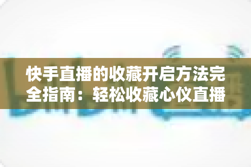 快手直播的收藏开启方法完全指南：轻松收藏心仪直播间，精彩内容永不错过