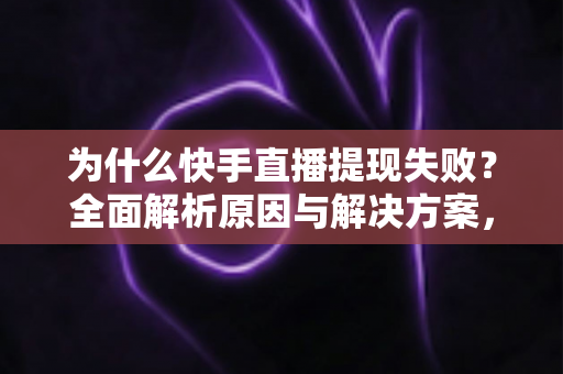为什么快手直播提现失败？全面解析原因与解决方案，助您顺利到账
