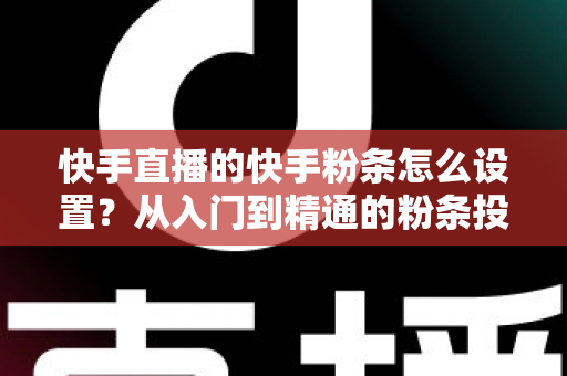 快手直播的快手粉条怎么设置?从入门到精通的粉条投放全攻略,助你直播间流量翻倍 快手直播的快手粉条怎么设置?从入门到精通的粉条投放全攻略,助你直播间流量翻倍