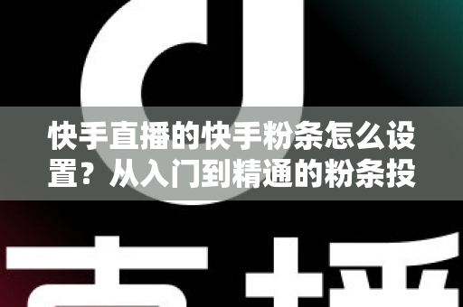 快手直播的快手粉条怎么设置？从入门到精通的粉条投放全攻略，助你直播间流量翻倍