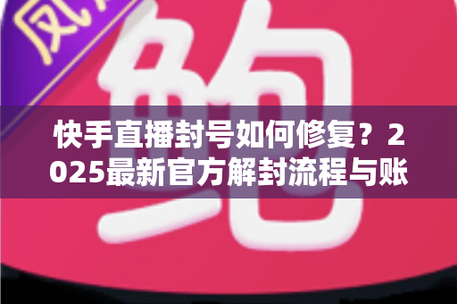 快手直播封号如何修复?2025最新官方解封流程与账号自救全攻略 快手直播封号如何修复?2025最新官方解封流程与账号自救全攻略