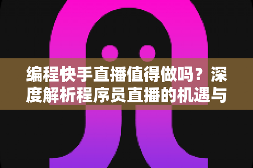 编程快手直播值得做吗?深度解析程序员直播的机遇与挑战 编程快手直播值得做吗?深度解析程序员直播的机遇与挑战