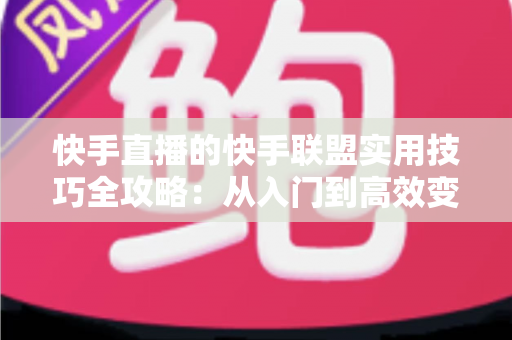 快手直播的快手联盟实用技巧全攻略:从入门到高效变现的完整指南 快手直播的快手联盟实用技巧全攻略:从入门到高效变现的完整指南