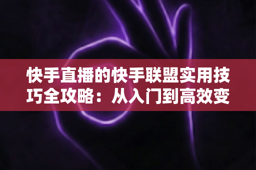 快手直播的快手联盟实用技巧全攻略:从入门到高效变现的完整指南 快手直播的快手联盟实用技巧全攻略:从入门到高效变现的完整指南