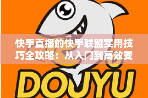 快手直播的快手联盟实用技巧全攻略:从入门到高效变现的完整指南 快手直播的快手联盟实用技巧全攻略:从入门到高效变现的完整指南
