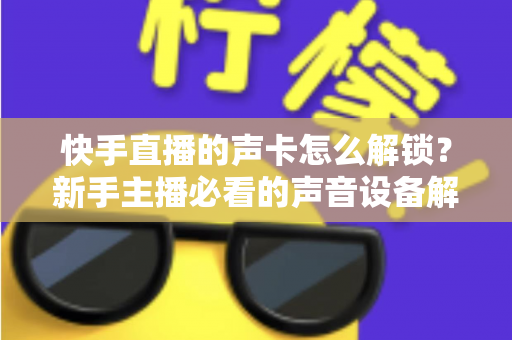 快手直播的声卡怎么解锁?新手主播必看的声音设备解锁与调试全攻略 快手直播的声卡怎么解锁?新手主播必看的声音设备解锁与调试全攻略