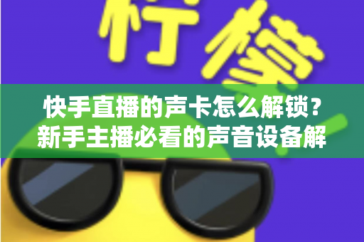 快手直播的声卡怎么解锁？新手主播必看的声音设备解锁与调试全攻略